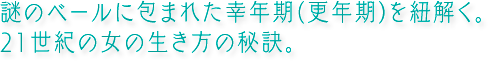 謎のベールに包まれた幸年期(更年期)を紐解く。21世紀の女の生き方の秘訣。