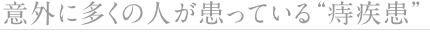 ◎意外に多くの人が患っている“痔疾患”